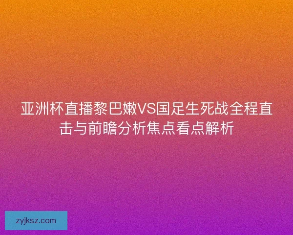亚洲杯直播黎巴嫩VS国足生死战全程直击与前瞻分析焦点看点解析