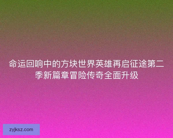 命运回响中的方块世界英雄再启征途第二季新篇章冒险传奇全面升级