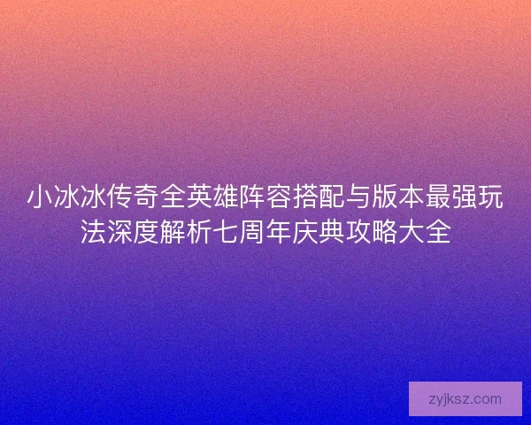 小冰冰传奇全英雄阵容搭配与版本最强玩法深度解析七周年庆典攻略大全
