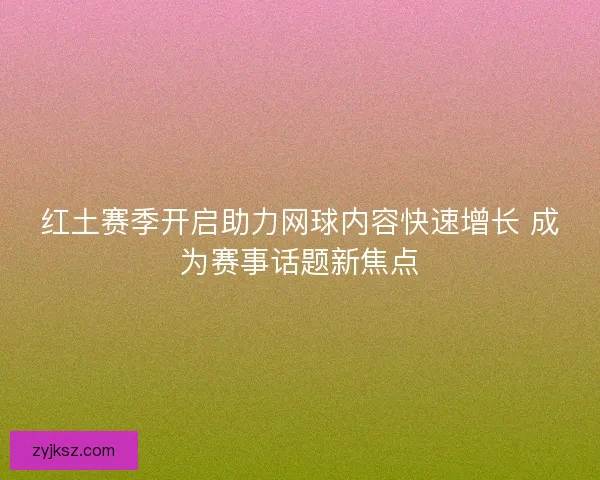 红土赛季开启助力网球内容快速增长 成为赛事话题新焦点