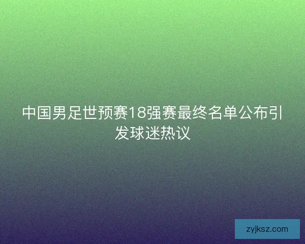 中国男足世预赛18强赛最终名单公布引发球迷热议