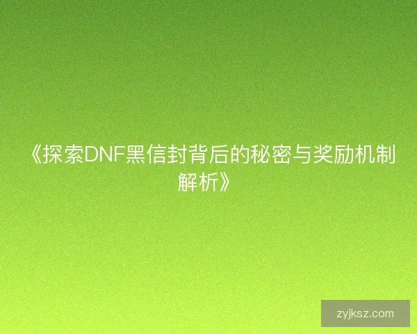 《探索DNF黑信封背后的秘密与奖励机制解析》