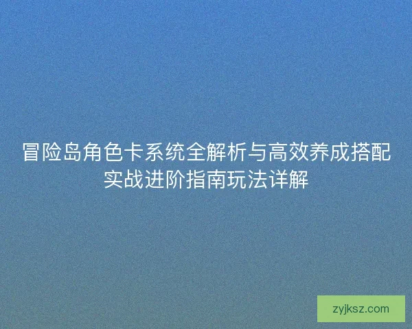 冒险岛角色卡系统全解析与高效养成搭配实战进阶指南玩法详解