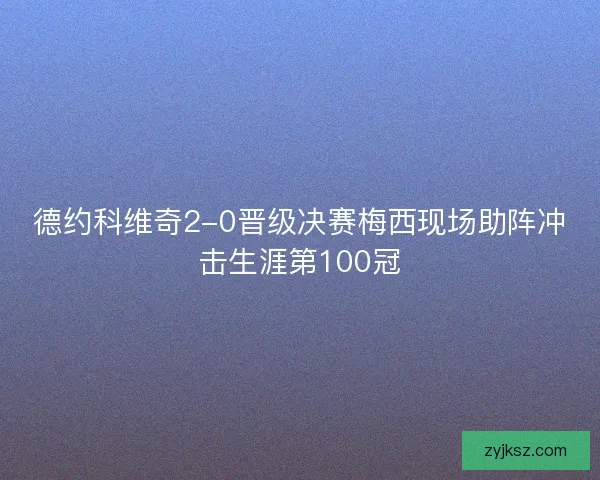 德约科维奇2-0晋级决赛梅西现场助阵冲击生涯第100冠