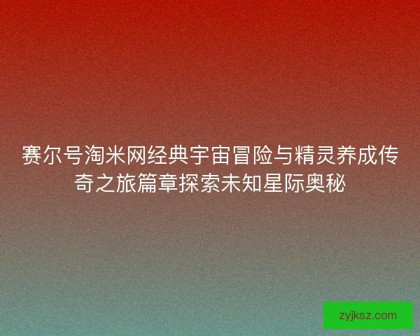 赛尔号淘米网经典宇宙冒险与精灵养成传奇之旅篇章探索未知星际奥秘