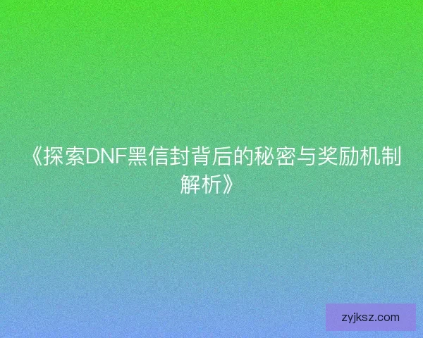 《探索DNF黑信封背后的秘密与奖励机制解析》
