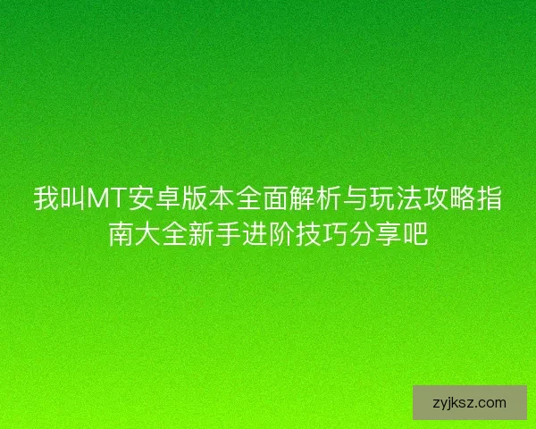我叫MT安卓版本全面解析与玩法攻略指南大全新手进阶技巧分享吧