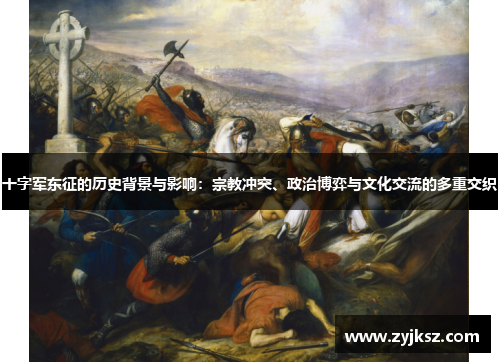 十字军东征的历史背景与影响：宗教冲突、政治博弈与文化交流的多重交织